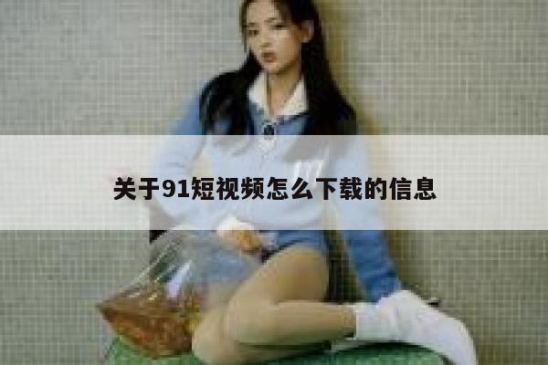 关于91短视频怎么下载的信息