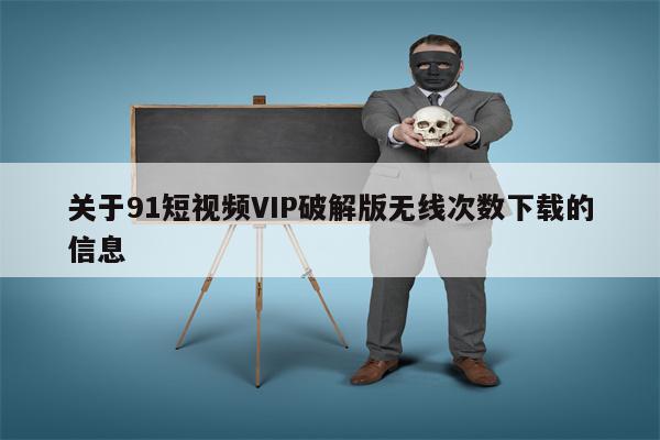 关于91短视频VIP破解版无线次数下载的信息