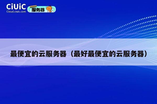 最便宜的云服务器（最好最便宜的云服务器）