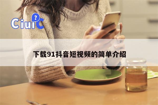 下载91抖音短视频的简单介绍