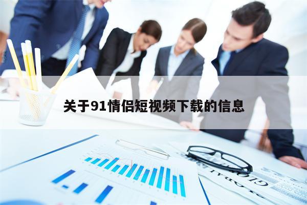 关于91情侣短视频下载的信息
