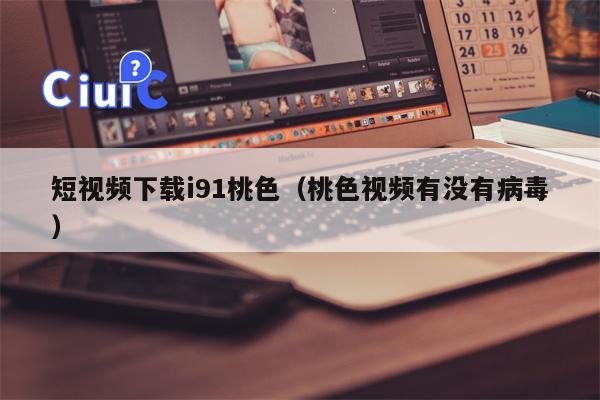 短视频下载i91桃色（桃色视频有没有病毒）
