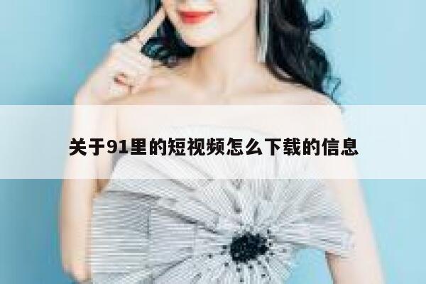 关于91里的短视频怎么下载的信息