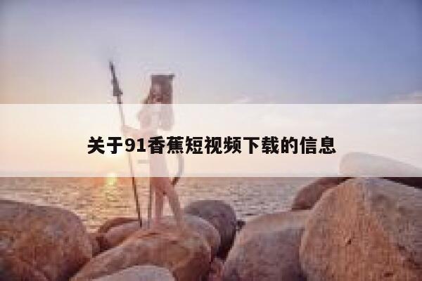 关于91香蕉短视频下载的信息