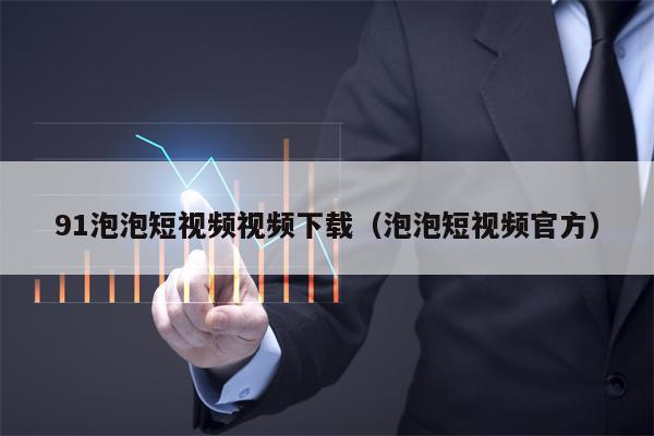 91泡泡短视频视频下载（泡泡短视频官方）