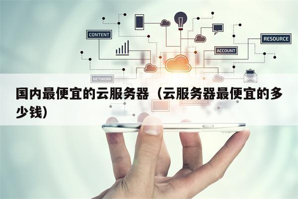 国内最便宜的云服务器（云服务器最便宜的多少钱）