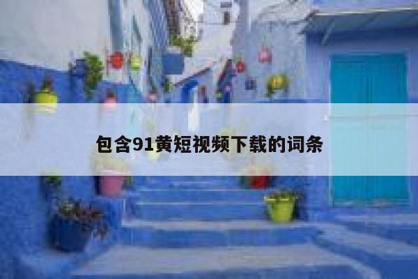 包含91黄短视频下载的词条