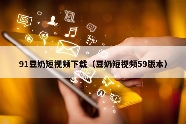 91豆奶短视频下载（豆奶短视频59版本）