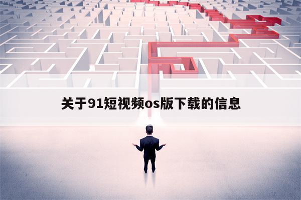 关于91短视频os版下载的信息