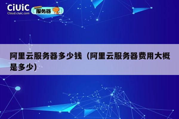 阿里云服务器多少钱（阿里云服务器费用大概是多少）