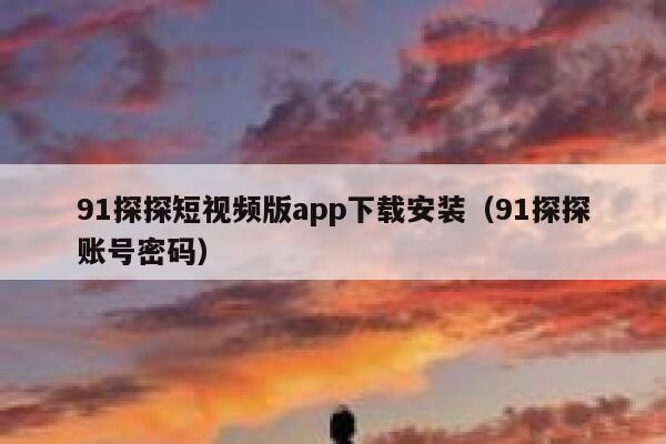 91探探短视频版app下载安装(91探探账号密码)
