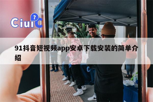 91抖音短视频app安卓下载安装的简单介绍