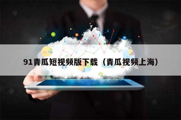 91青瓜短视频版下载（青瓜视频上海）