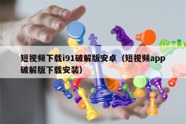 短视频下载i91破解版安卓(短视频app破解版下载安装)