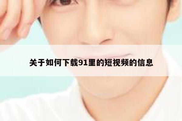 关于如何下载91里的短视频的信息