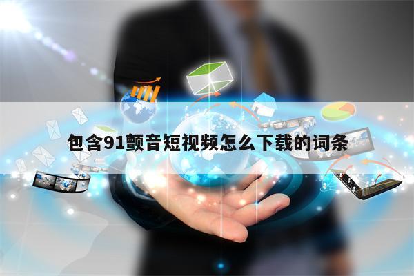 包含91颤音短视频怎么下载的词条