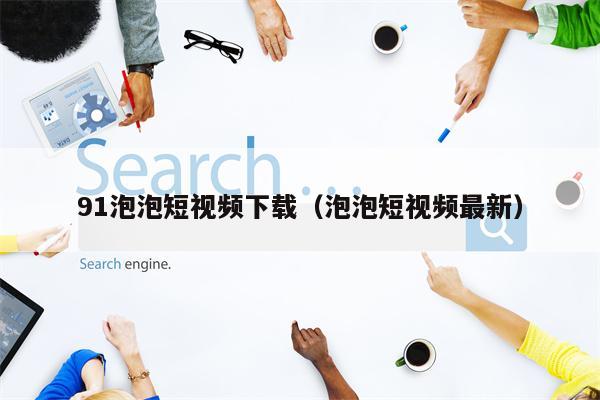 91泡泡短视频下载（泡泡短视频最新）