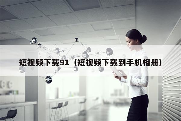 短视频下载91（短视频下载到手机相册）