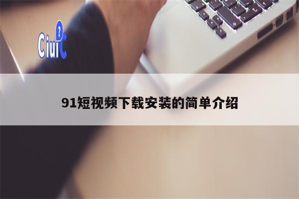 91短视频下载安装的简单介绍