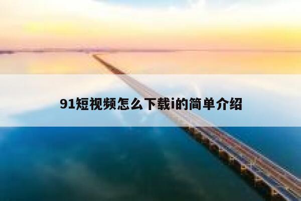 91短视频怎么下载i的简单介绍