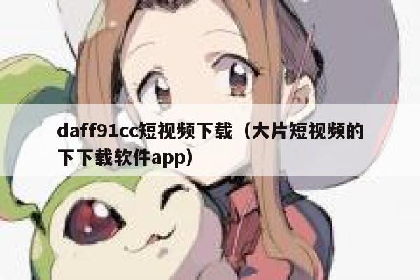 详细阅读:daff91cc短视频下载(大片短视频的下下载软件app) daff91cc短视频下载(大片短视频的下下载软件app)