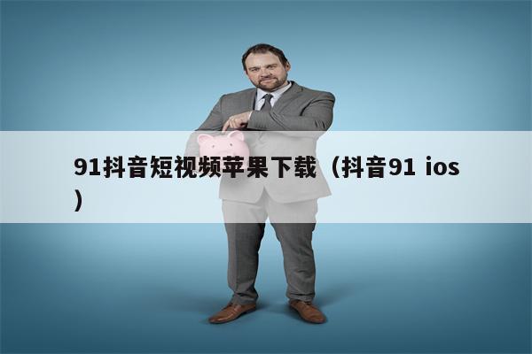 详细阅读:91抖音短视频苹果下载(抖音91 ios) 91抖音短视频苹果下载(抖音91 ios)