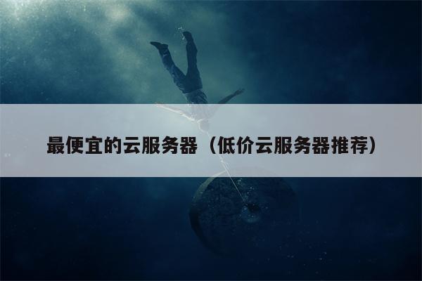 详细阅读:最便宜的云服务器(低价云服务器推荐) 最便宜的云服务器(低价云服务器推荐)