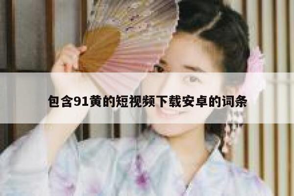 详细阅读:包含91黄的短视频下载安卓的词条 包含91黄的短视频下载安卓的词条