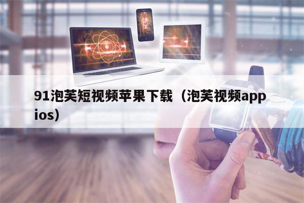 详细阅读:91泡芙短视频苹果下载(泡芙视频app ios) 91泡芙短视频苹果下载(泡芙视频app ios)