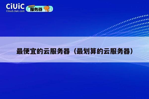 详细阅读:最便宜的云服务器(最划算的云服务器) 最便宜的云服务器(最划算的云服务器)
