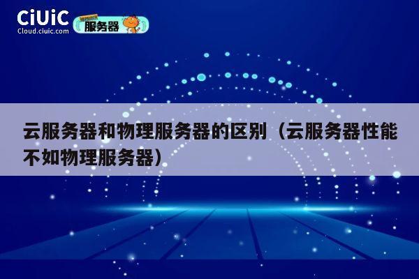 云服务器和物理服务器的区别(云服务器性能不如物理服务器)