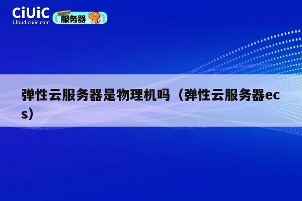 详细阅读:弹性云服务器是物理机吗(弹性云服务器ecs) 弹性云服务器是物理机吗(弹性云服务器ecs)