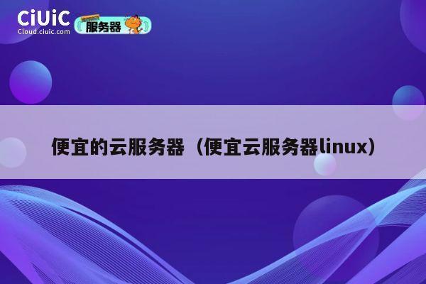 便宜的云服务器（便宜云服务器linux）