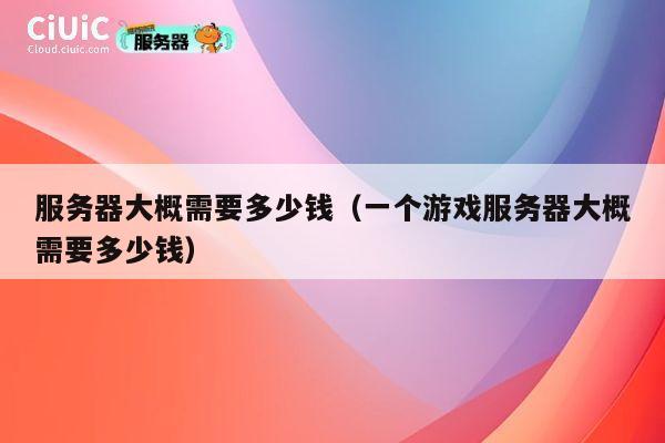 详细阅读:服务器大概需要多少钱(一个游戏服务器大概需要多少钱) 服务器大概需要多少钱(一个游戏服务器大概需要多少钱)