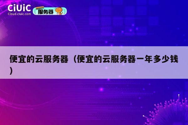 详细阅读:便宜的云服务器(便宜的云服务器一年多少钱) 便宜的云服务器(便宜的云服务器一年多少钱)
