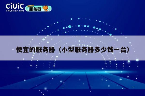 便宜的服务器（小型服务器多少钱一台）